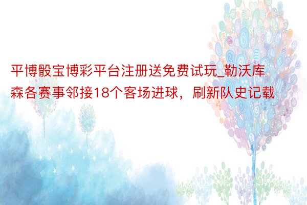 平博骰宝博彩平台注册送免费试玩_勒沃库森各赛事邻接18个客场进球，刷新队史记载