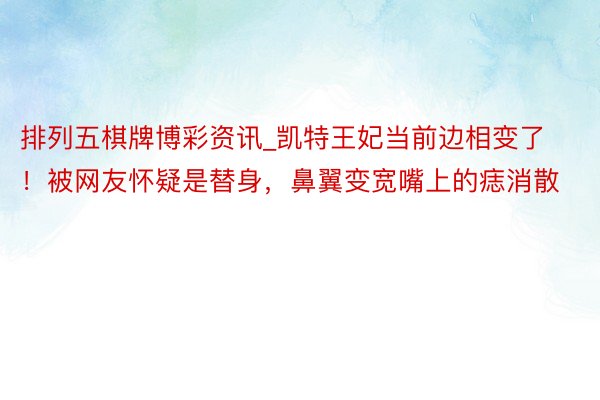 排列五棋牌博彩资讯_凯特王妃当前边相变了！被网友怀疑是替身，鼻翼变宽嘴上的痣消散