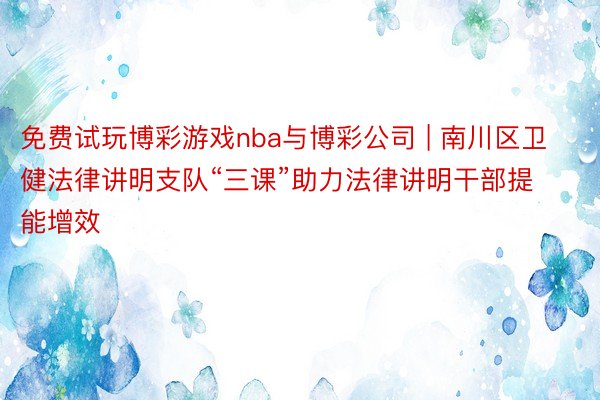 免费试玩博彩游戏nba与博彩公司 | 南川区卫健法律讲明支队“三课”助力法律讲明干部提能增效
