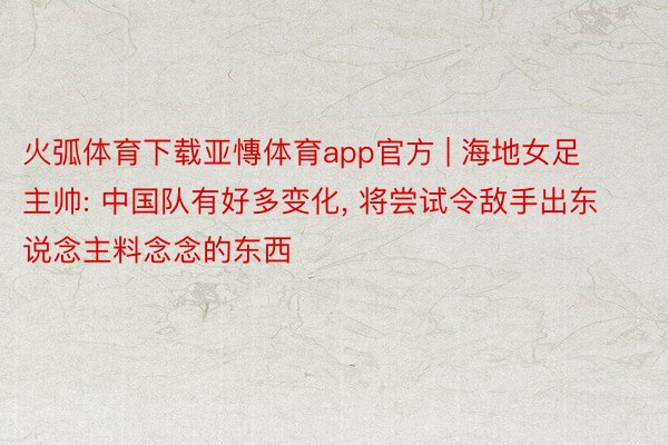 火弧体育下载亚慱体育app官方 | 海地女足主帅: 中国队有好多变化, 将尝试令敌手出东说念主料念念的东西