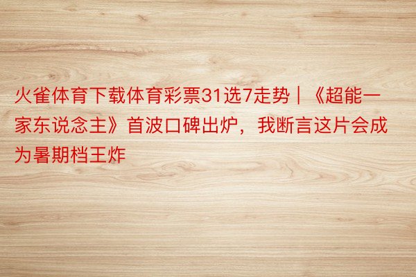 火雀体育下载体育彩票31选7走势 | 《超能一家东说念主》首波口碑出炉，我断言这片会成为暑期档王炸