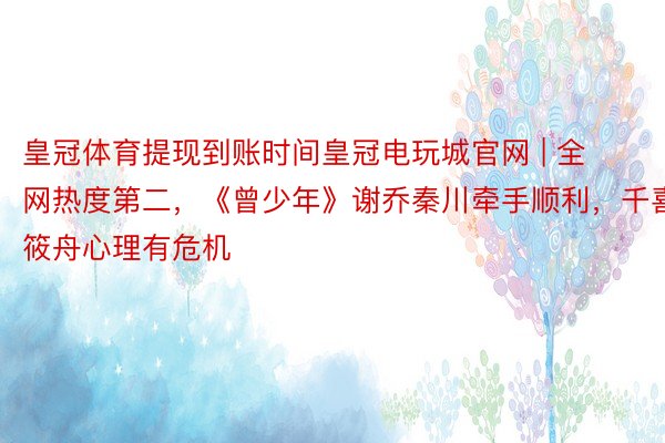 皇冠体育提现到账时间皇冠电玩城官网 | 全网热度第二，《曾少年》谢乔秦川牵手顺利，千喜筱舟心理有危机