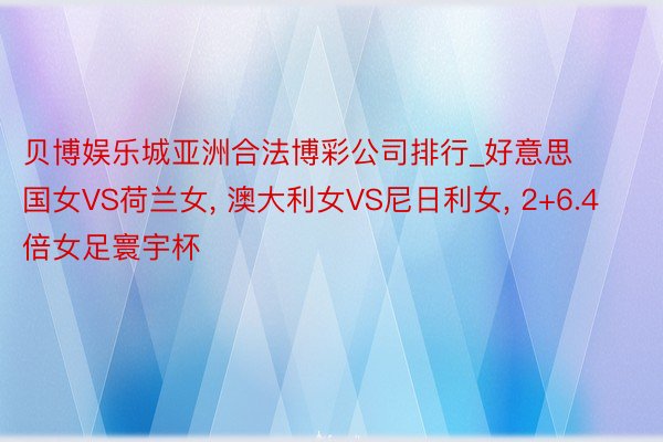 贝博娱乐城亚洲合法博彩公司排行_好意思国女VS荷兰女, 澳大利女VS尼日利女, 2+6.4倍女足寰宇杯