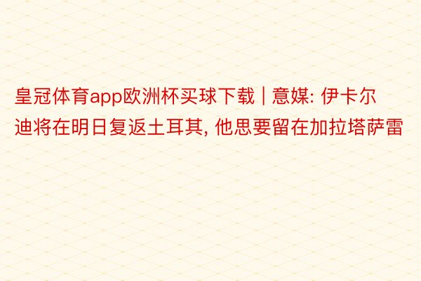 皇冠体育app欧洲杯买球下载 | 意媒: 伊卡尔迪将在明日复返土耳其, 他思要留在加拉塔萨雷