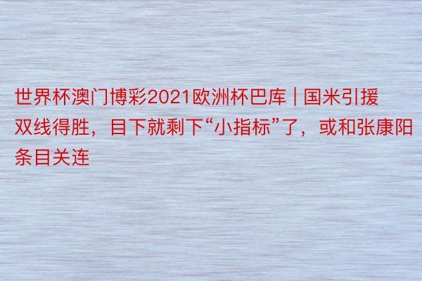 世界杯澳门博彩2021欧洲杯巴库 | 国米引援双线得胜，目下就剩下“小指标”了，或和张康阳条目关连
