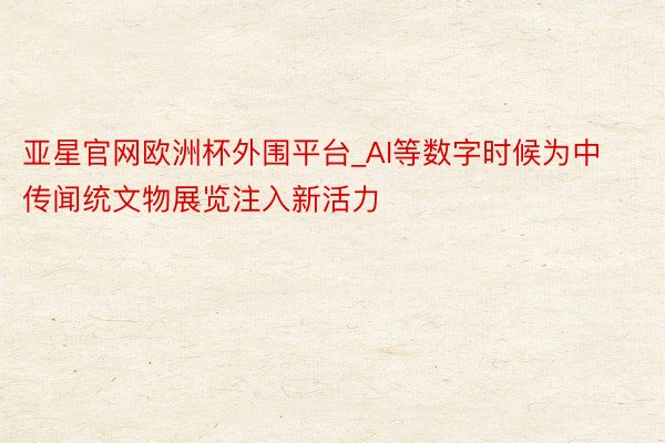 亚星官网欧洲杯外围平台_AI等数字时候为中传闻统文物展览注入新活力