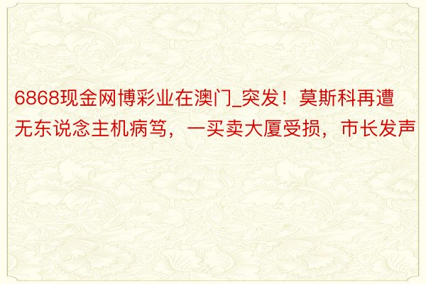 6868现金网博彩业在澳门_突发！莫斯科再遭无东说念主机病笃，一买卖大厦受损，市长发声