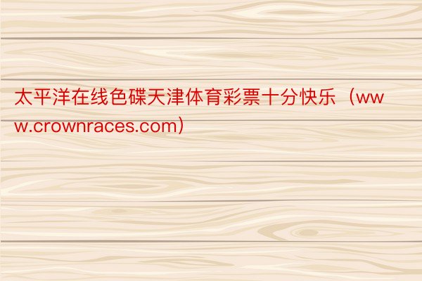 太平洋在线色碟天津体育彩票十分快乐（www.crownraces.com）