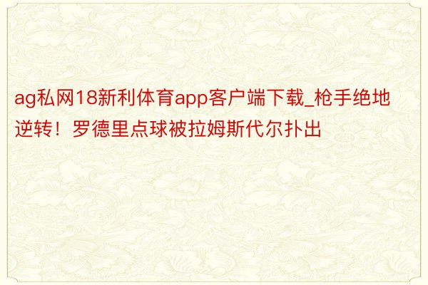 ag私网18新利体育app客户端下载_枪手绝地逆转!罗德里点球被拉姆斯代尔扑出