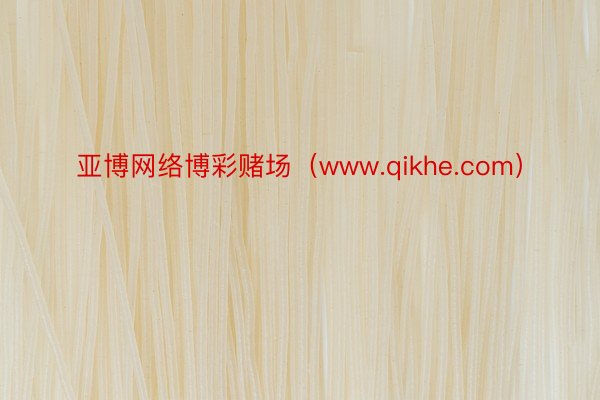 亚博网络博彩赌场（www.qikhe.com）