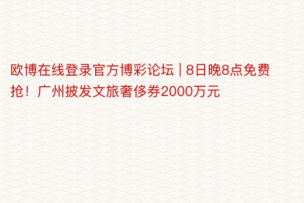 欧博在线登录官方博彩论坛 | 8日晚8点免费抢！广州披发文旅奢侈券2000万元