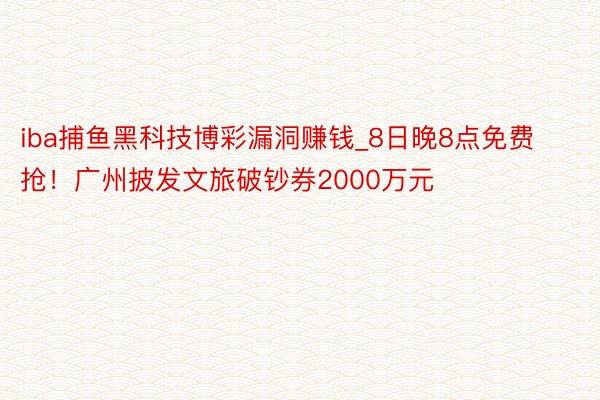 iba捕鱼黑科技博彩漏洞赚钱_8日晚8点免费抢！广州披发文旅破钞券2000万元