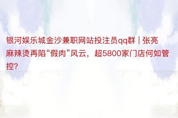 银河娱乐城金沙兼职网站投注员qq群 | 张亮麻辣烫再陷“假肉”风云，超5800家门店何如管控？