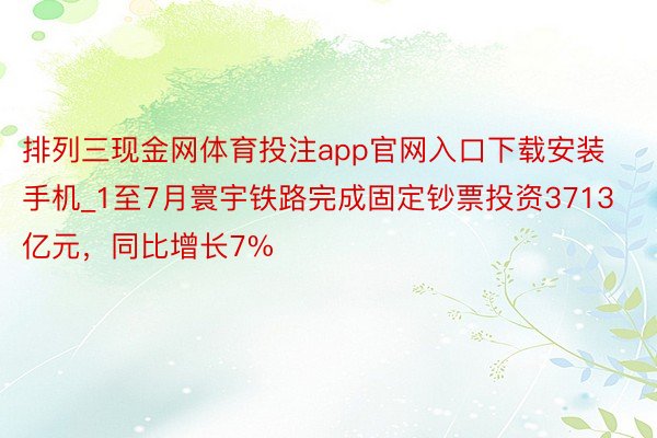 排列三现金网体育投注app官网入口下载安装手机_1至7月寰宇铁路完成固定钞票投资3713亿元,同比增长7%