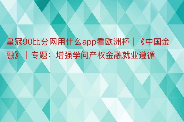 皇冠90比分网用什么app看欧洲杯 | 《中国金融》｜专题：增强学问产权金融就业遵循