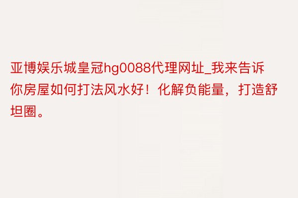 亚博娱乐城皇冠hg0088代理网址_我来告诉你房屋如何打法风水好！化解负能量，打造舒坦圈。