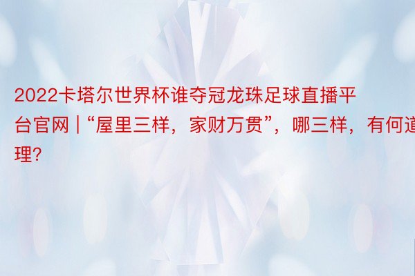 2022卡塔尔世界杯谁夺冠龙珠足球直播平台官网 | “屋里三样，家财万贯”，哪三样，有何道理？