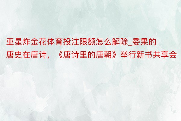 亚星炸金花体育投注限额怎么解除_委果的唐史在唐诗，《唐诗里的唐朝》举行新书共享会