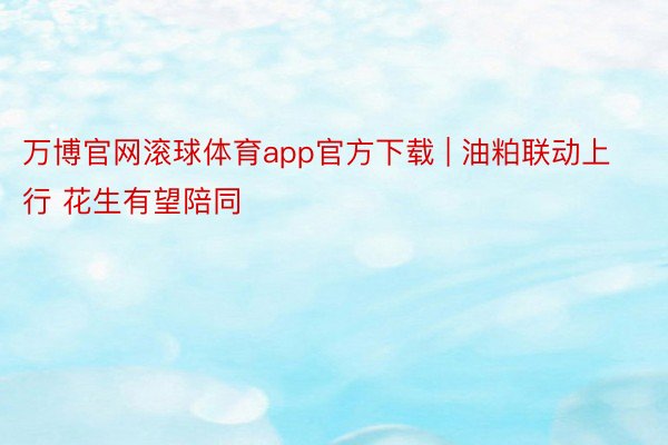 万博官网滚球体育app官方下载 | 油粕联动上行 花生有望陪同