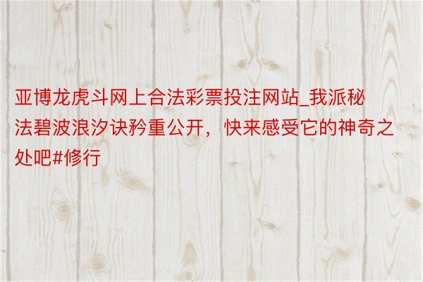 亚博龙虎斗网上合法彩票投注网站_我派秘法碧波浪汐诀矜重公开，快来感受它的神奇之处吧#修行