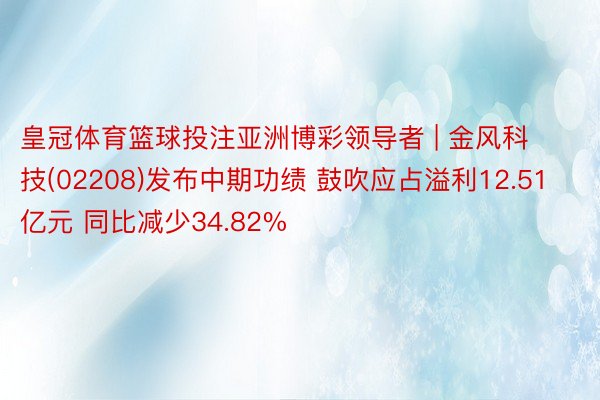 皇冠体育篮球投注亚洲博彩领导者 | 金风科技(02208)发布中期功绩 鼓吹应占溢利12.51亿元 同比减少34.82%