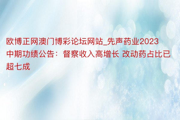 欧博正网澳门博彩论坛网站_先声药业2023中期功绩公告：督察收入高增长 改动药占比已超七成