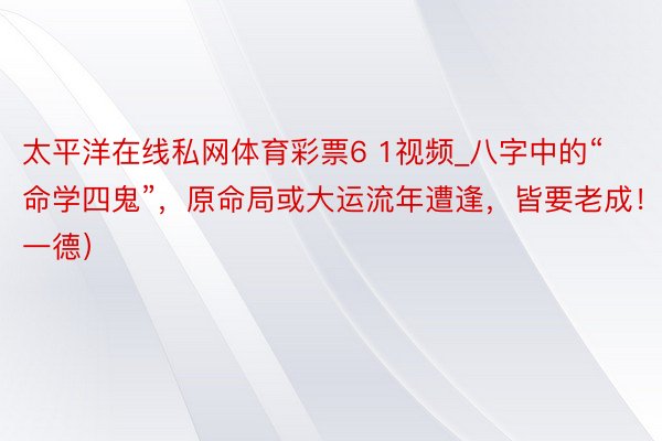 太平洋在线私网体育彩票6 1视频_八字中的“命学四鬼”，原命局或大运流年遭逢，皆要老成！（一德）