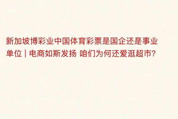 新加坡博彩业中国体育彩票是国企还是事业单位 | 电商如斯发扬 咱们为何还爱逛超市？