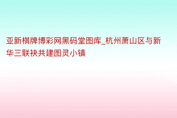 亚新棋牌博彩网黑码堂图库_杭州萧山区与新华三联袂共建图灵小镇