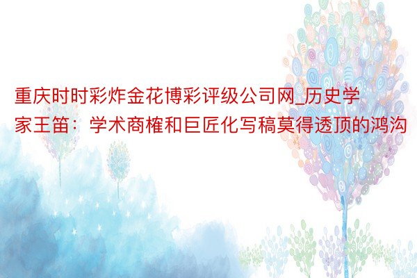 重庆时时彩炸金花博彩评级公司网_历史学家王笛：学术商榷和巨匠化写稿莫得透顶的鸿沟