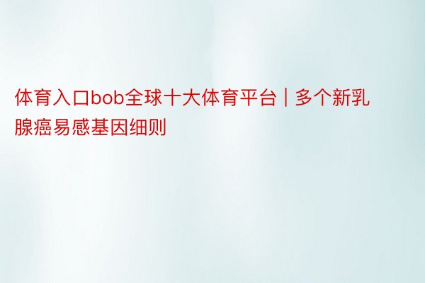 体育入口bob全球十大体育平台 | 多个新乳腺癌易感基因细则