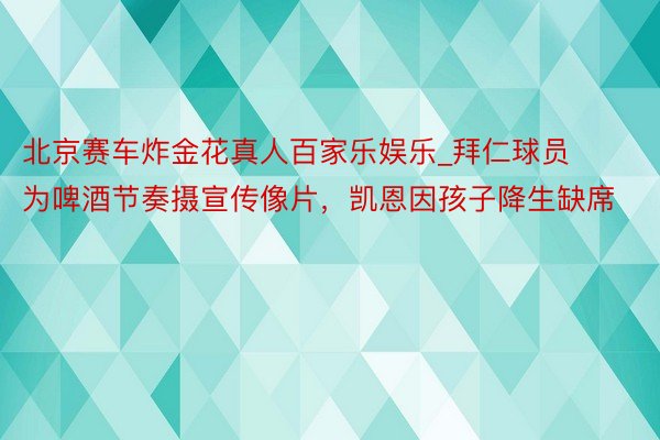 北京赛车炸金花真人百家乐娱乐_拜仁球员为啤酒节奏摄宣传像片，凯恩因孩子降生缺席