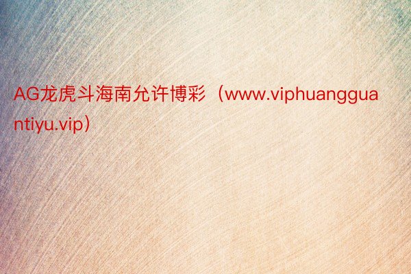 AG龙虎斗海南允许博彩（www.viphuangguantiyu.vip）
