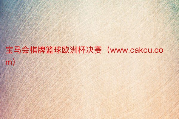 宝马会棋牌篮球欧洲杯决赛（www.cakcu.com）