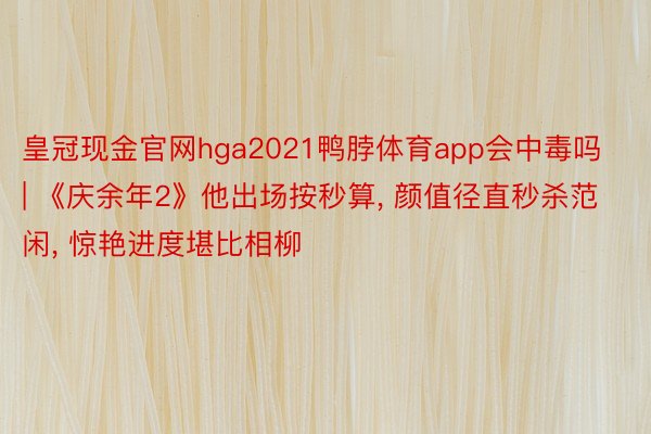 皇冠现金官网hga2021鸭脖体育app会中毒吗 | 《庆余年2》他出场按秒算, 颜值径直秒杀范闲, 惊艳进度堪比相柳