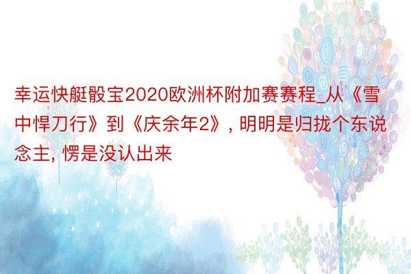 幸运快艇骰宝2020欧洲杯附加赛赛程_从《雪中悍刀行》到《庆余年2》, 明明是归拢个东说念主, 愣是没认出来