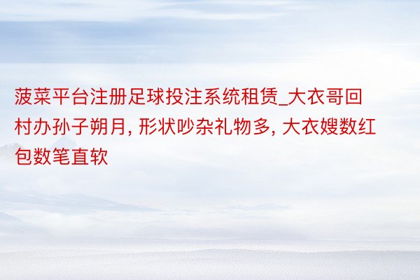 菠菜平台注册足球投注系统租赁_大衣哥回村办孙子朔月, 形状吵杂礼物多, 大衣嫂数红包数笔直软