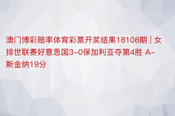 澳门博彩赔率体育彩票开奖结果18108期 | 女排世联赛好意思国3-0保加利亚夺第4胜 A-斯金纳19分