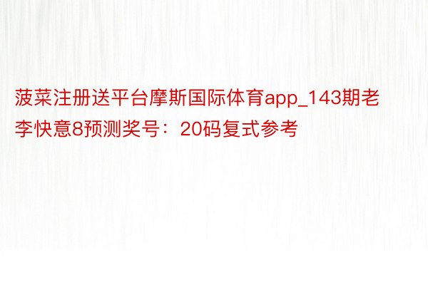 菠菜注册送平台摩斯国际体育app_143期老李快意8预测奖号：20码复式参考