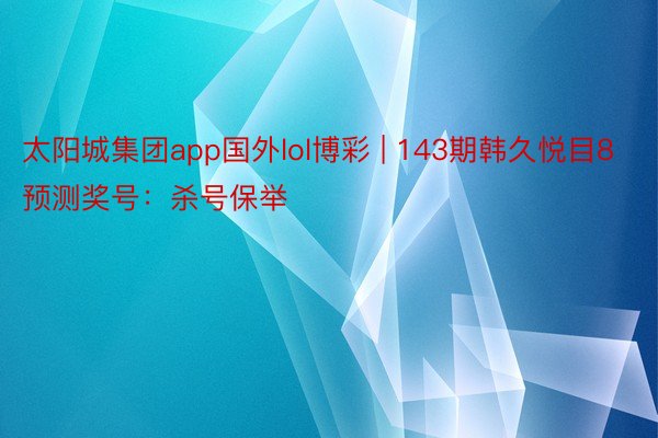 太阳城集团app国外lol博彩 | 143期韩久悦目8预测奖号：杀号保举