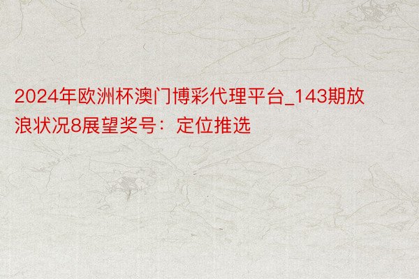2024年欧洲杯澳门博彩代理平台_143期放浪状况8展望奖号：定位推选