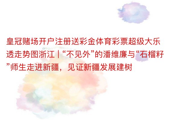 皇冠赌场开户注册送彩金体育彩票超级大乐透走势图浙江 | “不见外”的潘维廉与“石榴籽”师生走进新疆，见证新疆发展建树
