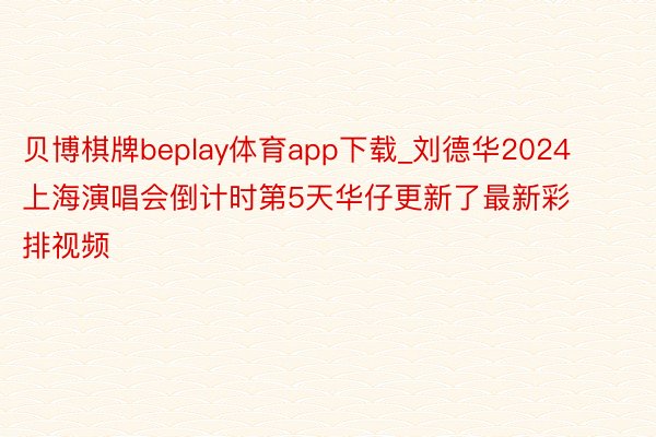 贝博棋牌beplay体育app下载_刘德华2024上海演唱会倒计时第5天华仔更新了最新彩排视频