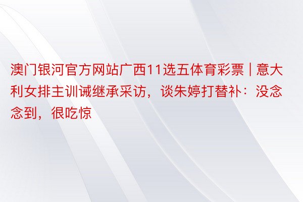 澳门银河官方网站广西11选五体育彩票 | 意大利女排主训诫继承采访，谈朱婷打替补：没念念到，很吃惊