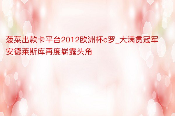 菠菜出款卡平台2012欧洲杯c罗_大满贯冠军安德莱斯库再度崭露头角