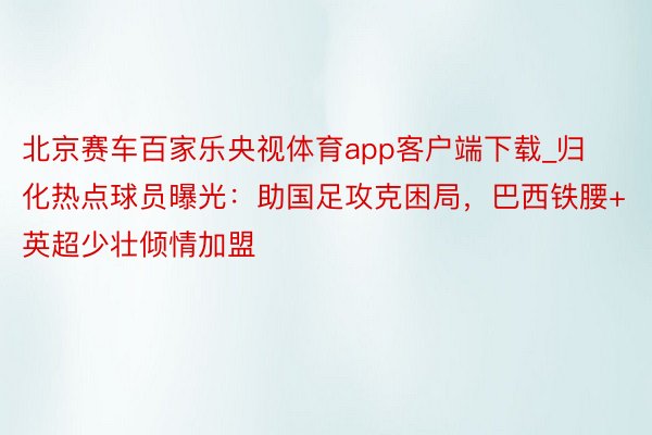 北京赛车百家乐央视体育app客户端下载_归化热点球员曝光：助国足攻克困局，巴西铁腰+英超少壮倾情加盟