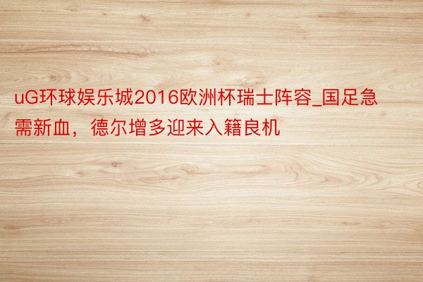 uG环球娱乐城2016欧洲杯瑞士阵容_国足急需新血，德尔增多迎来入籍良机