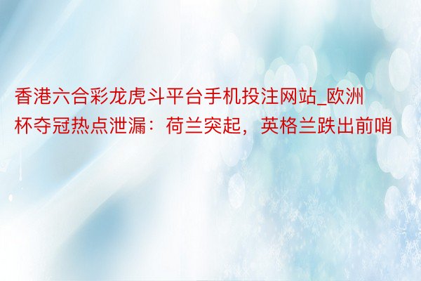 香港六合彩龙虎斗平台手机投注网站_欧洲杯夺冠热点泄漏：荷兰突起，英格兰跌出前哨