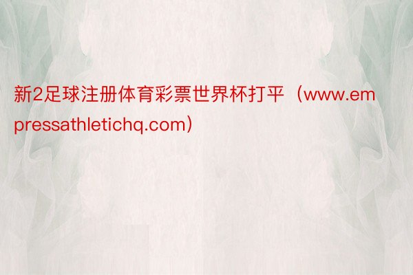 新2足球注册体育彩票世界杯打平（www.empressathletichq.com）
