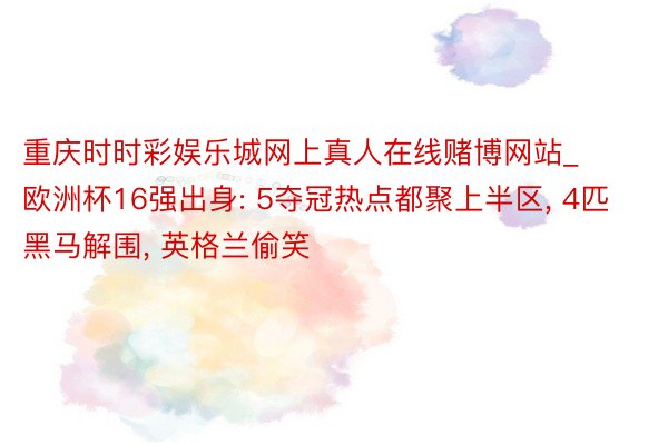 重庆时时彩娱乐城网上真人在线赌博网站_欧洲杯16强出身: 5夺冠热点都聚上半区, 4匹黑马解围, 英格兰偷笑